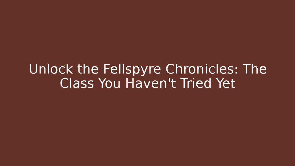 Unlock the Fellspyre Chronicles: The Class You Haven't Tried Yet