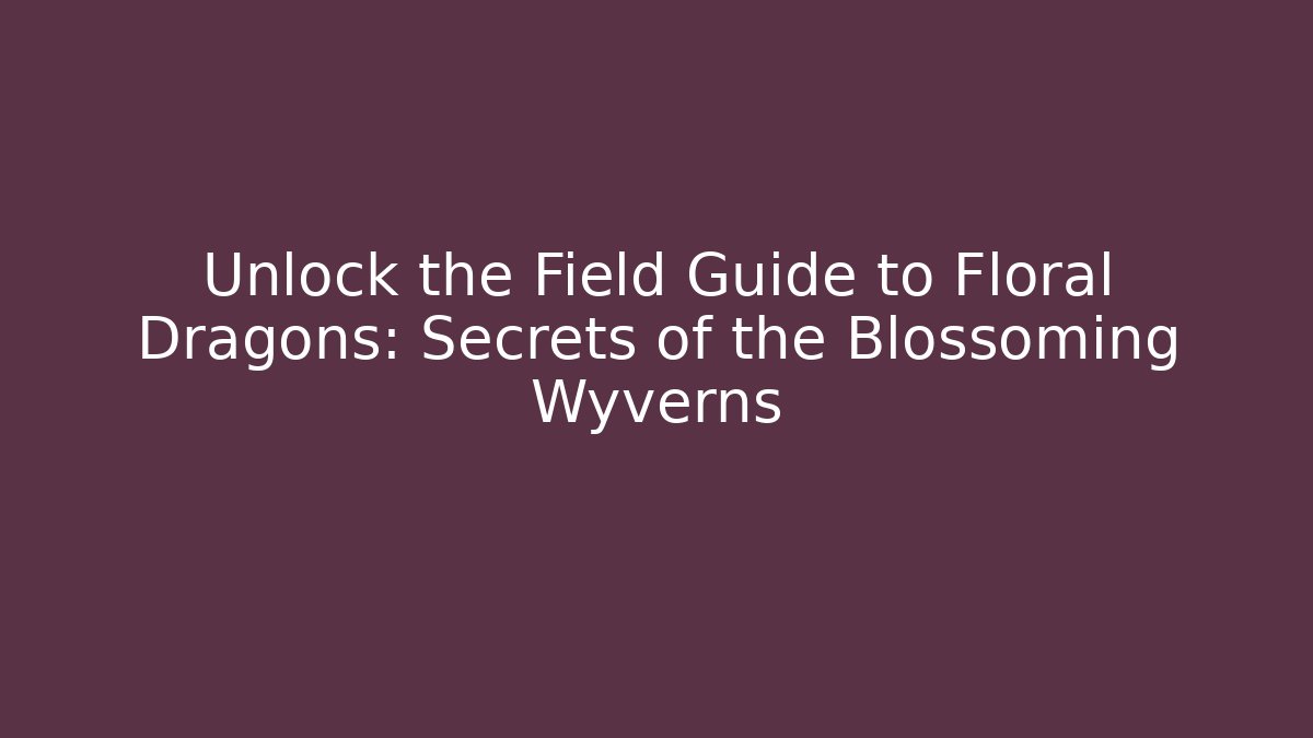 Unlock the Field Guide to Floral Dragons: Secrets of the Blossoming Wyverns