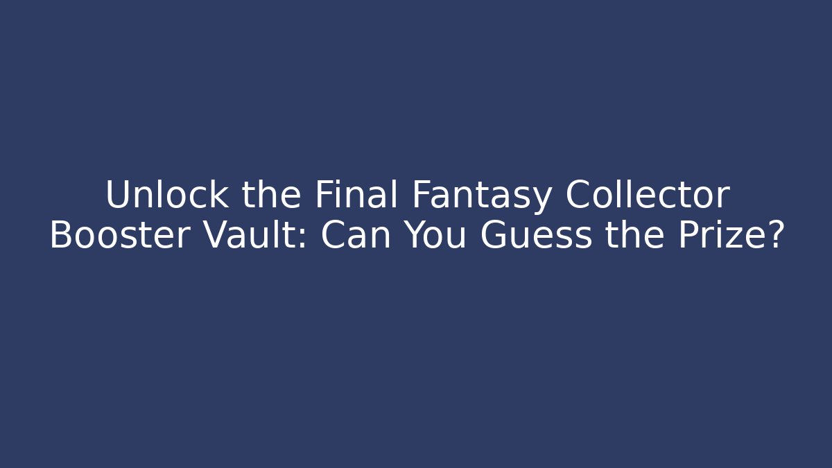 Unlock the Final Fantasy Collector Booster Vault: Can You Guess the Prize?