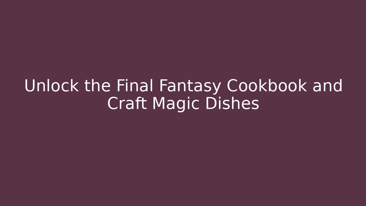 Unlock the Final Fantasy Cookbook and Craft Magic Dishes