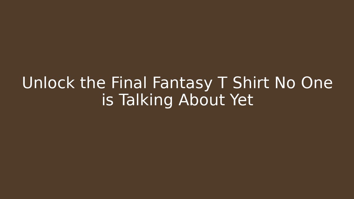 Unlock the Final Fantasy T Shirt No One is Talking About Yet