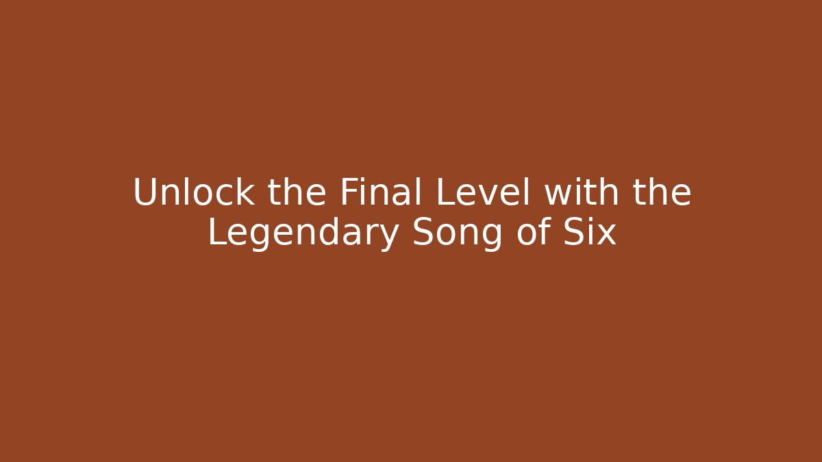 Unlock the Final Level with the Legendary Song of Six