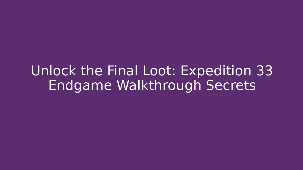Unlock the Final Loot: Expedition 33 Endgame Walkthrough Secrets