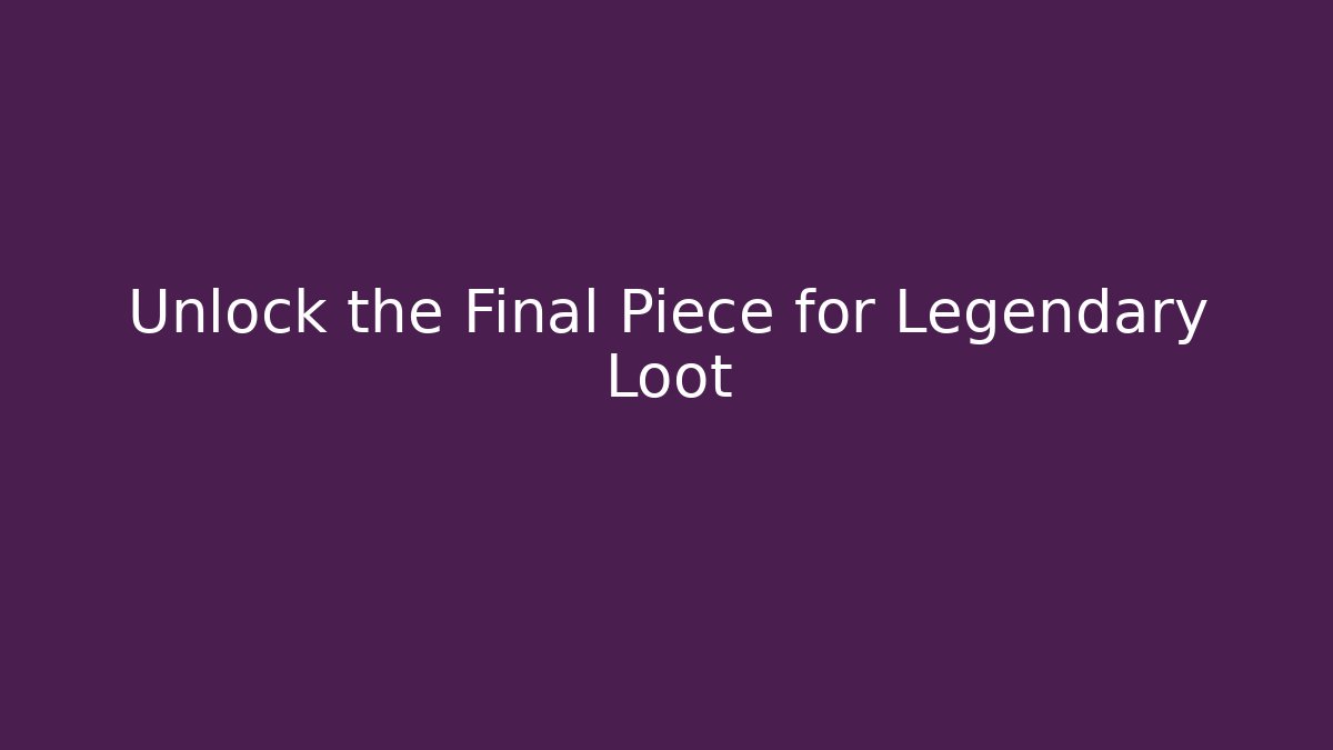 Unlock the Final Piece for Legendary Loot