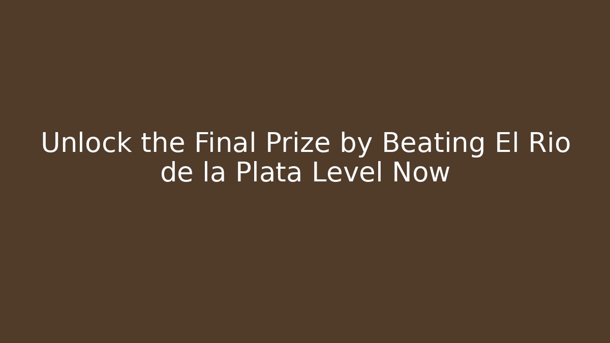 Unlock the Final Prize by Beating El Rio de la Plata Level Now