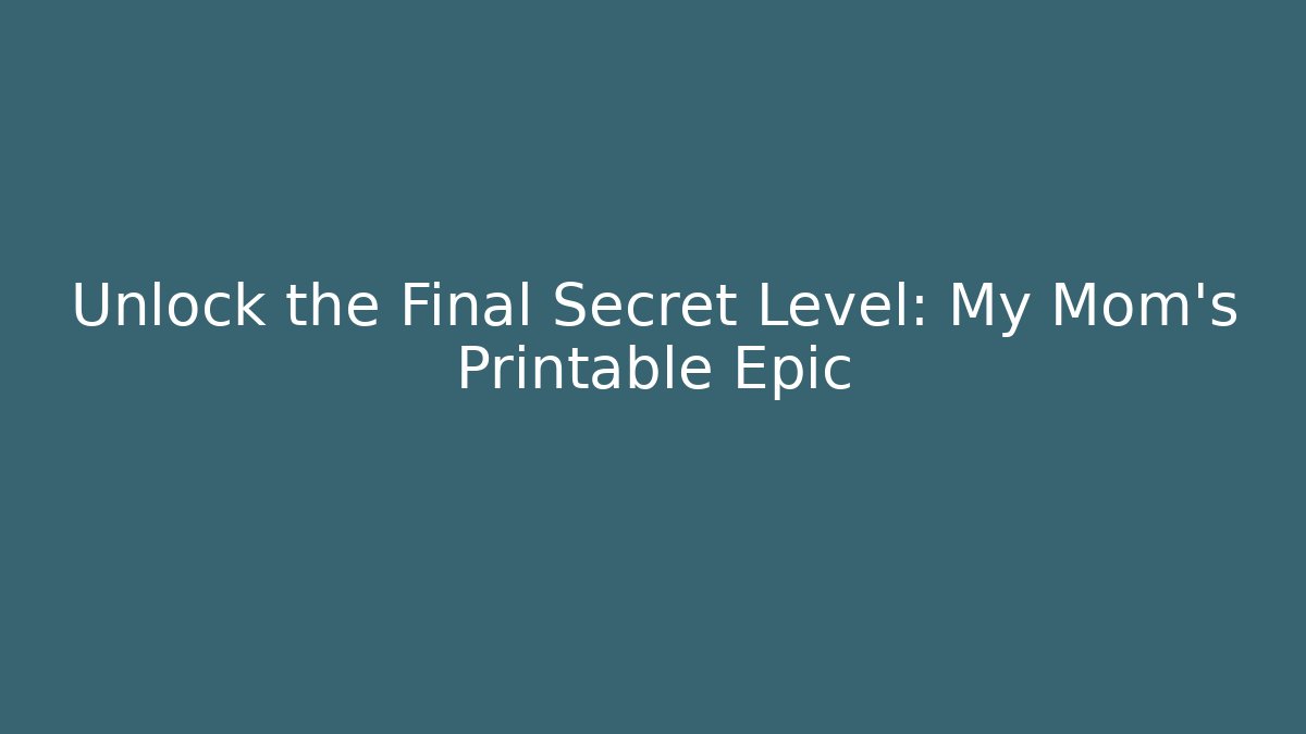 Unlock the Final Secret Level: My Mom’s Printable Epic