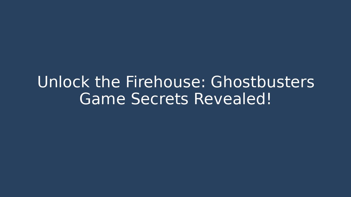 Unlock the Firehouse: Ghostbusters Game Secrets Revealed!