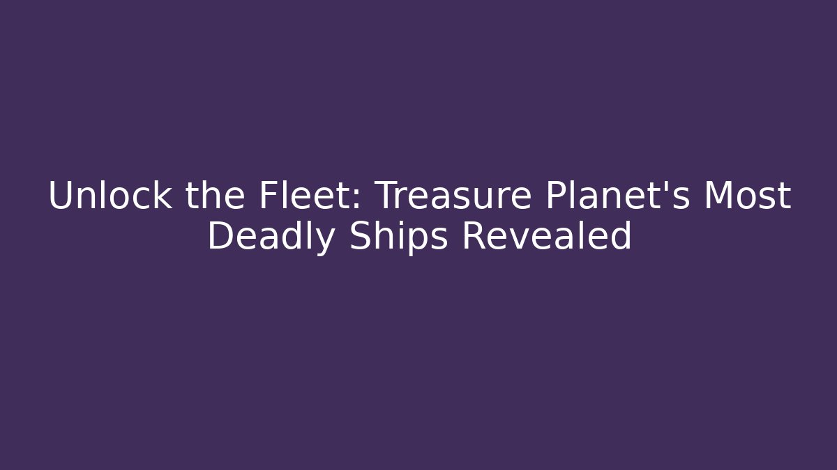 Unlock the Fleet: Treasure Planet's Most Deadly Ships Revealed