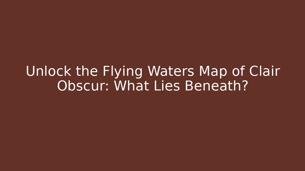 Unlock the Flying Waters Map of Clair Obscur: What Lies Beneath?