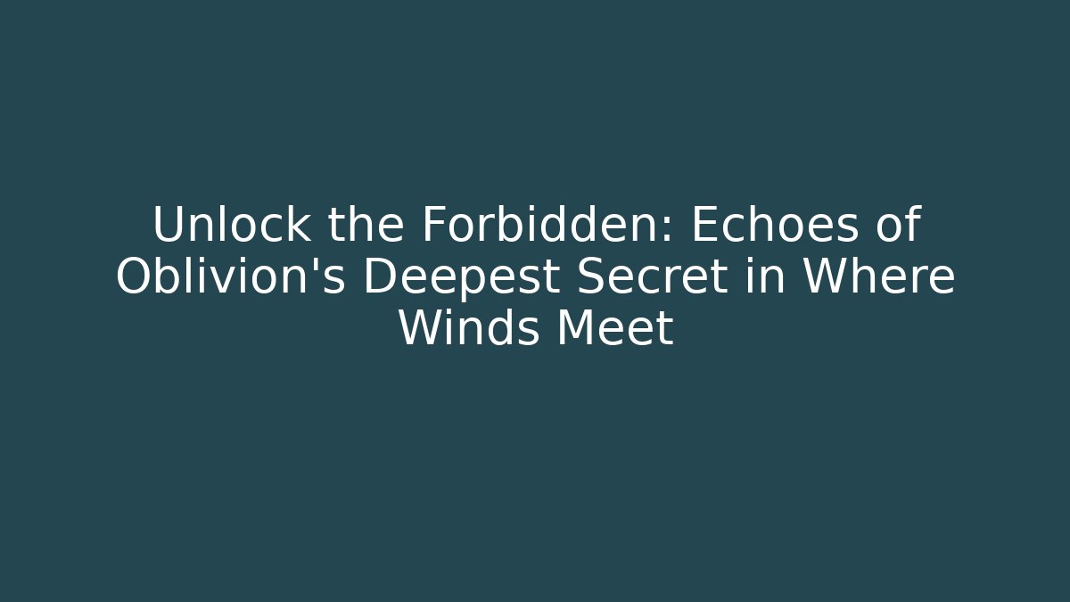 Unlock the Forbidden: Echoes of Oblivion's Deepest Secret in Where Winds Meet
