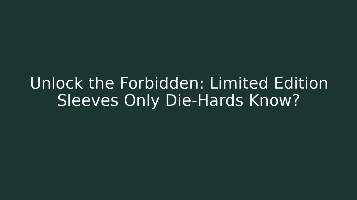 Unlock the Forbidden: Limited Edition Sleeves Only Die-Hards Know?
