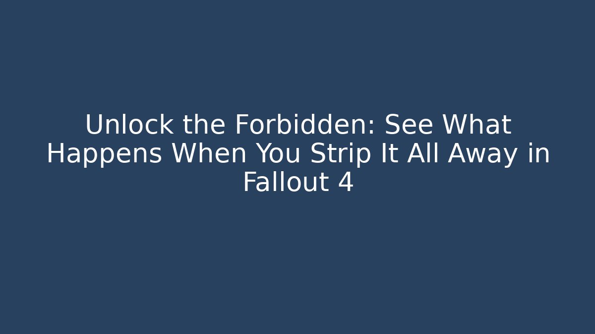 Unlock the Forbidden: See What Happens When You Strip It All Away in Fallout 4