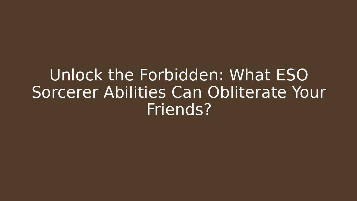 Unlock the Forbidden: What ESO Sorcerer Abilities Can Obliterate Your Friends?