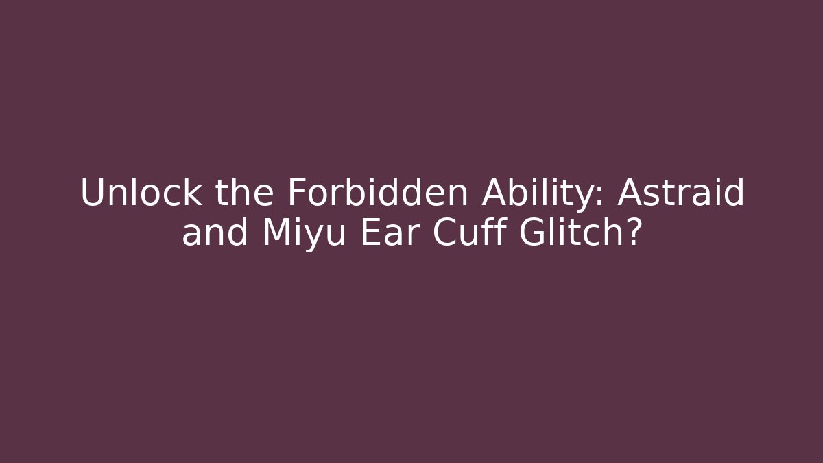 Unlock the Forbidden Ability: Astraid and Miyu Ear Cuff Glitch?