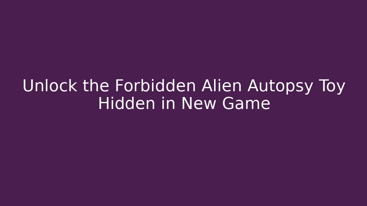 Unlock the Forbidden Alien Autopsy Toy Hidden in New Game