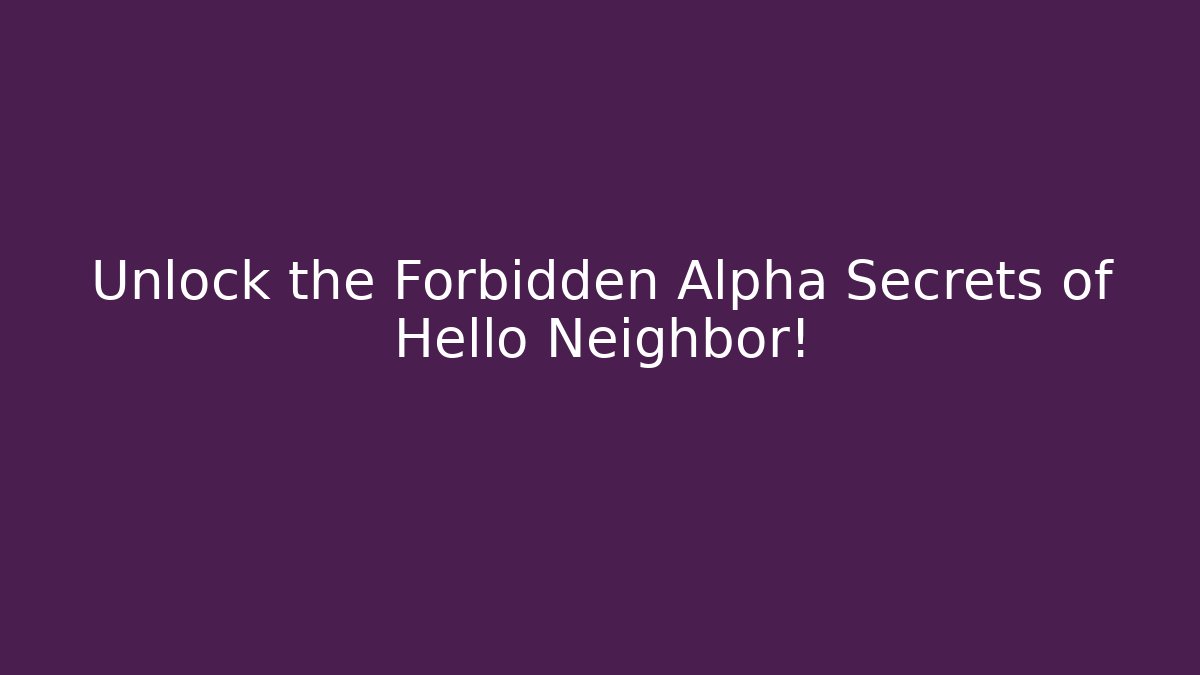 Unlock the Forbidden Alpha Secrets of Hello Neighbor!