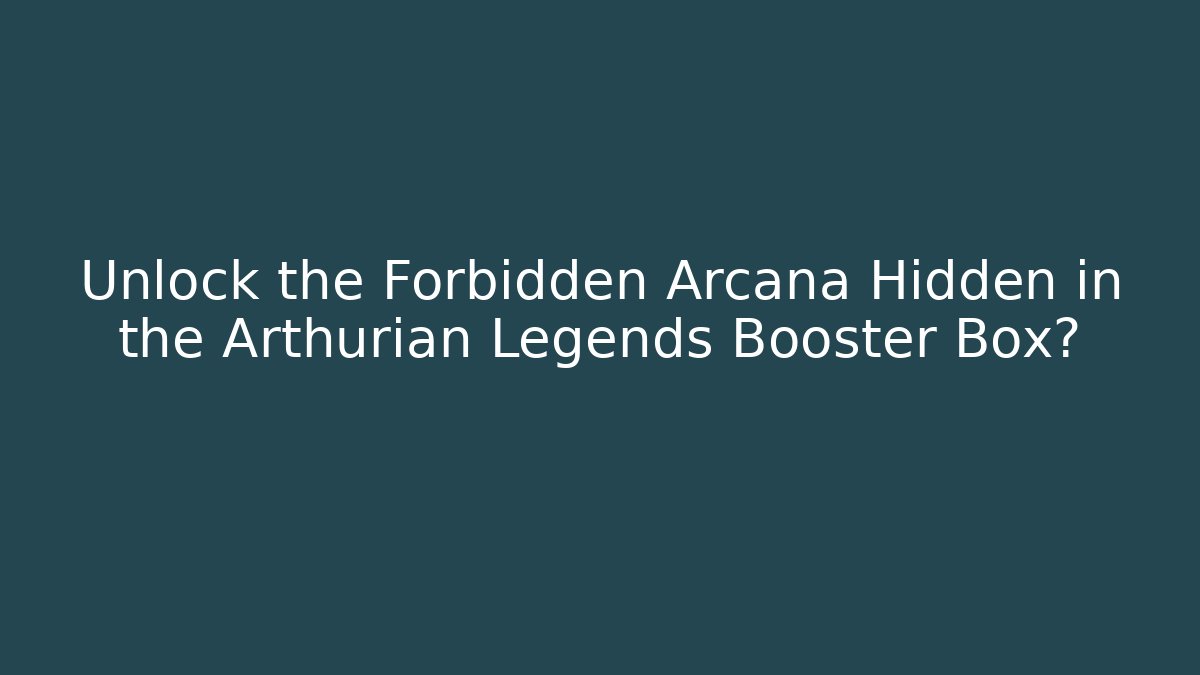 Unlock the Forbidden Arcana Hidden in the Arthurian Legends Booster Box? - Critter Realm