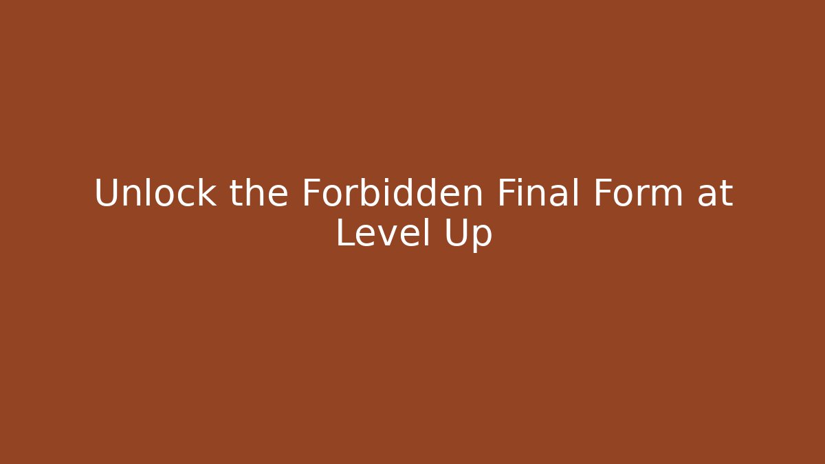 Unlock the Forbidden Final Form at Level Up