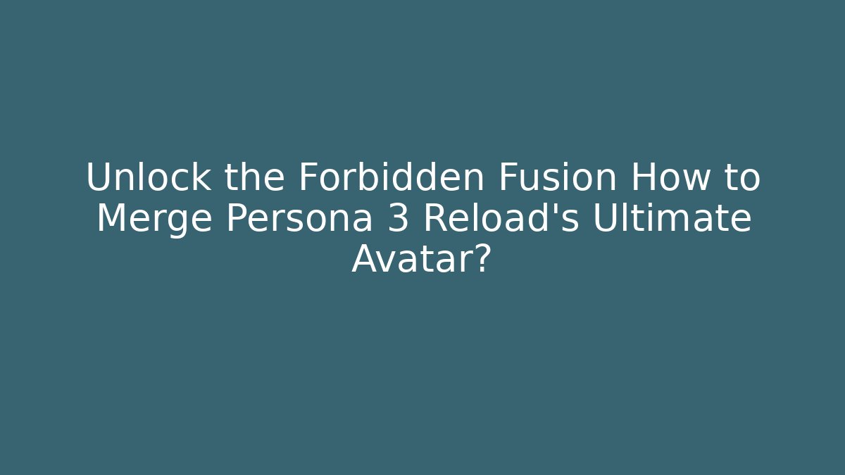Unlock the Forbidden Fusion How to Merge Persona 3 Reload’s Ultimate Avatar?