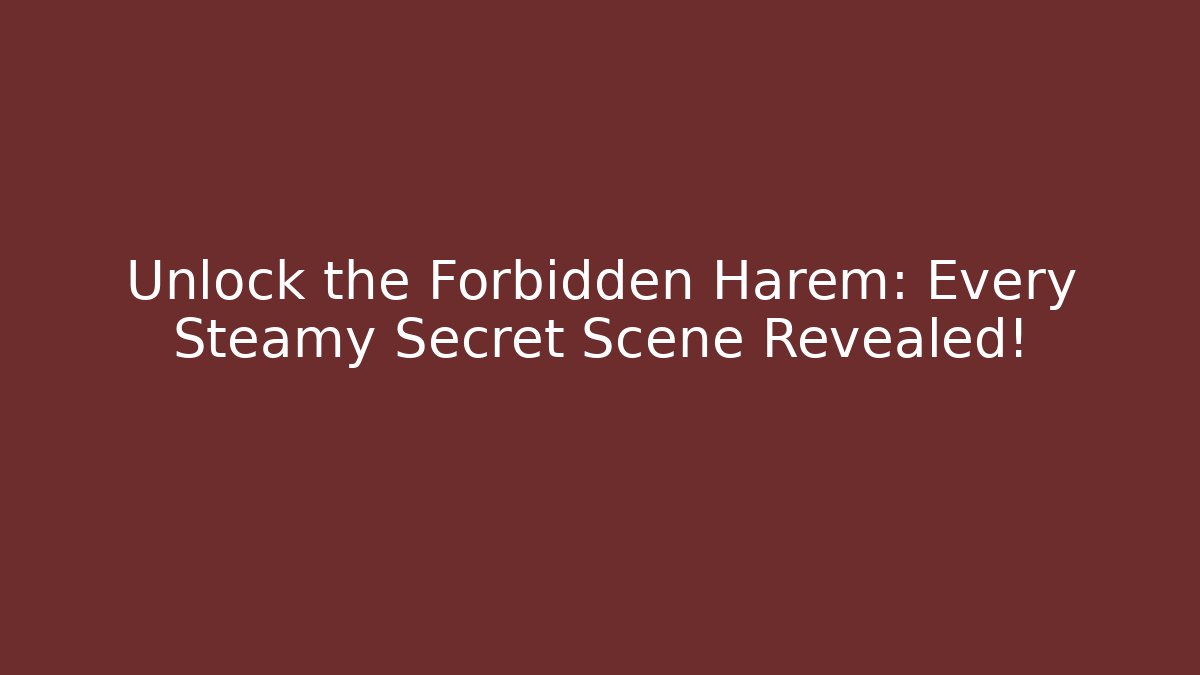 Unlock the Forbidden Harem: Every Steamy Secret Scene Revealed!