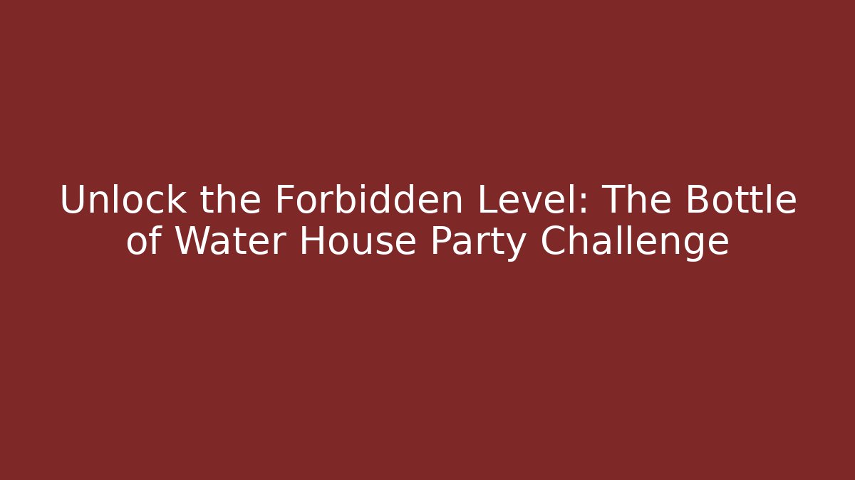 Unlock the Forbidden Level: The Bottle of Water House Party Challenge