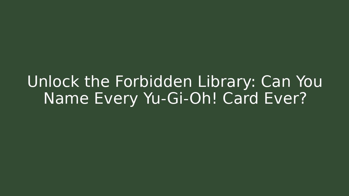 Unlock the Forbidden Library: Can You Name Every Yu-Gi-Oh! Card Ever?
