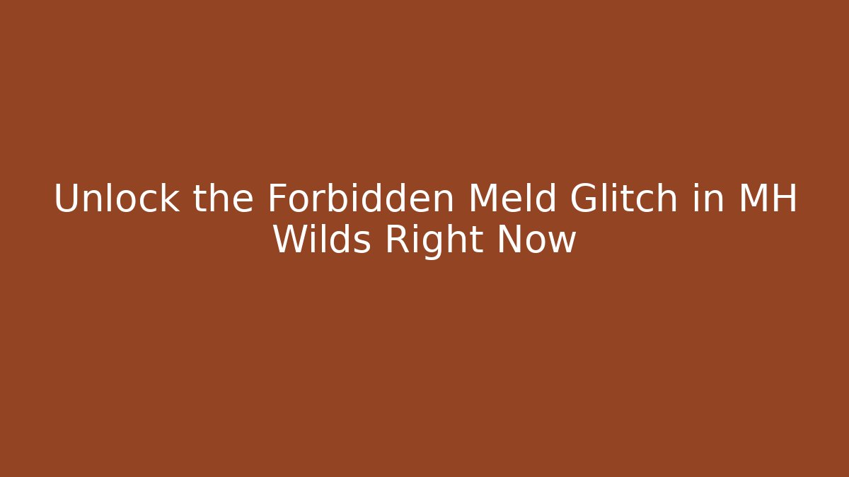 Unlock the Forbidden Meld Glitch in MH Wilds Right Now