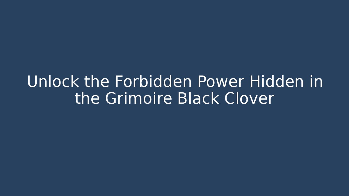 Unlock the Forbidden Power Hidden in the Grimoire Black Clover