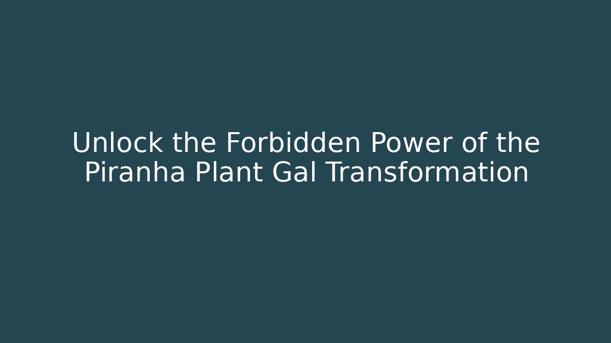 Unlock the Forbidden Power of the Piranha Plant Gal Transformation