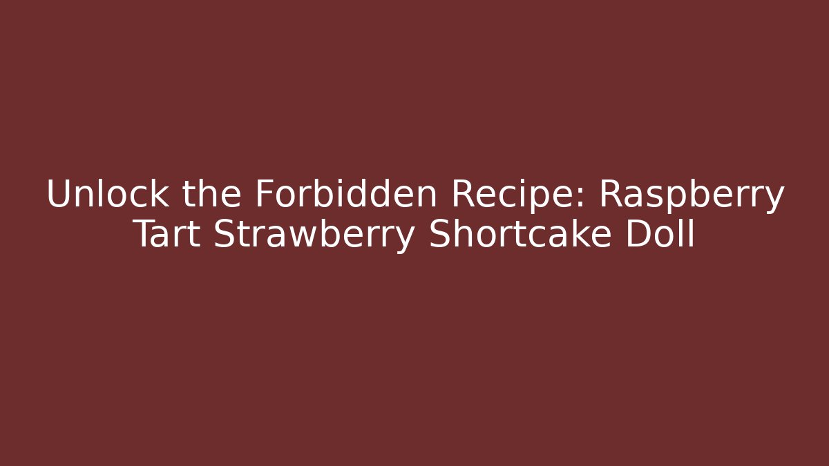 Unlock the Forbidden Recipe: Raspberry Tart Strawberry Shortcake Doll