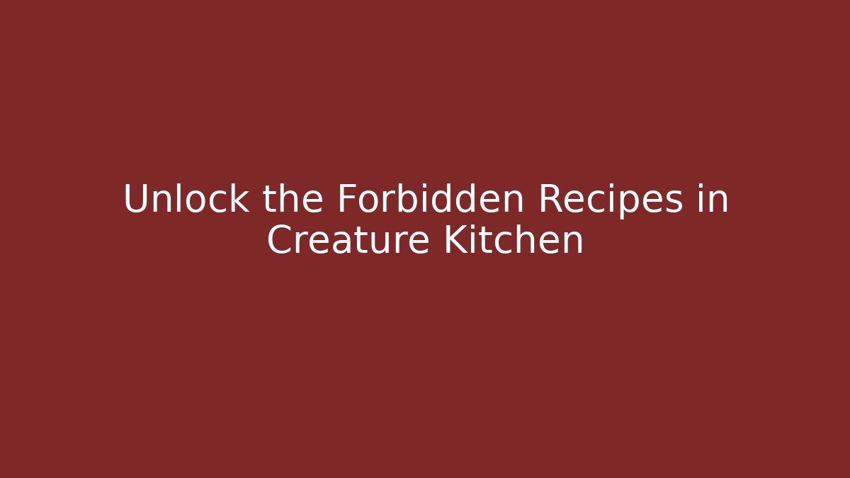 Unlock the Forbidden Recipes in Creature Kitchen