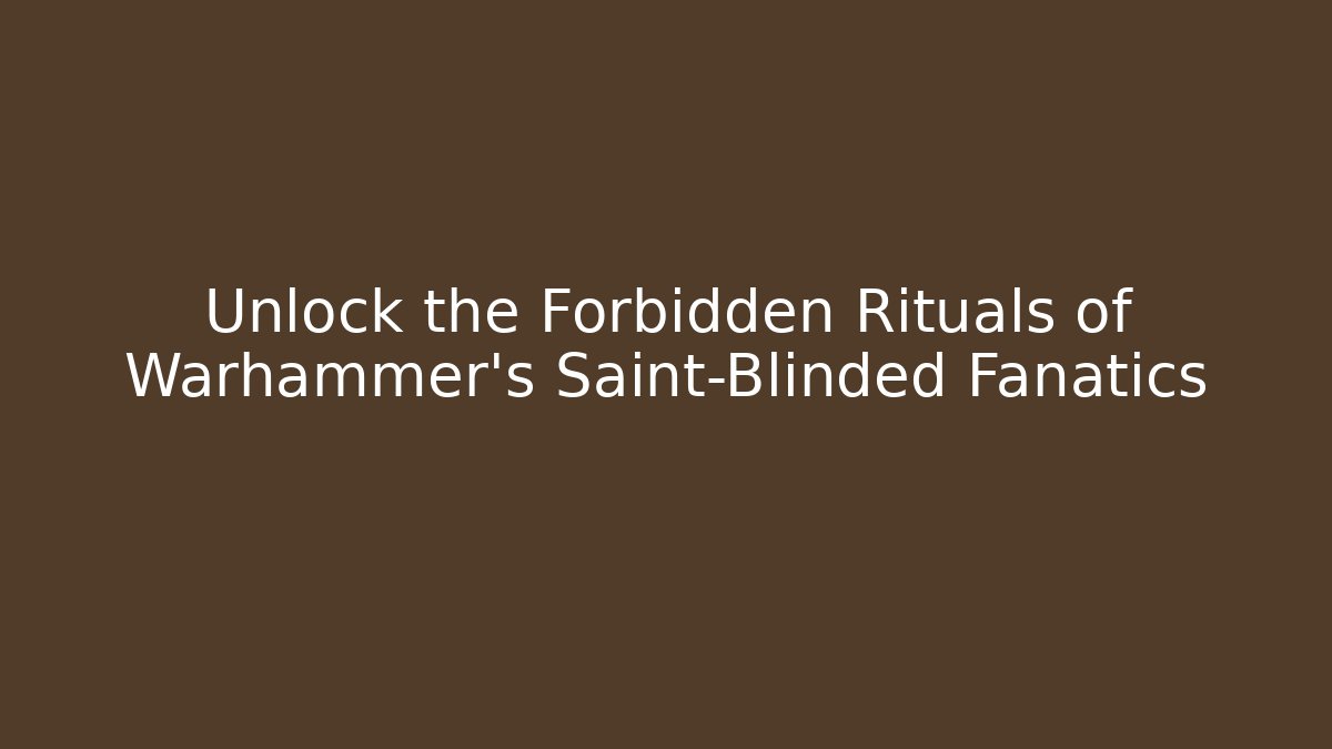 Unlock the Forbidden Rituals of Warhammer's Saint-Blinded Fanatics