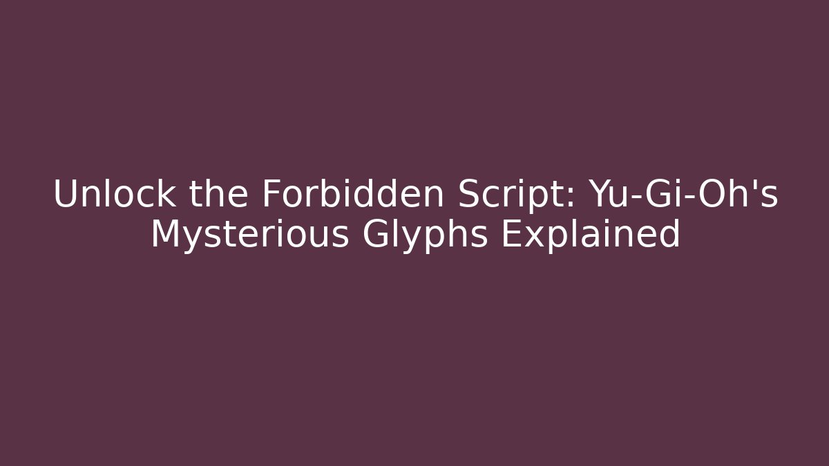 Unlock the Forbidden Script: Yu-Gi-Oh’s Mysterious Glyphs Explained