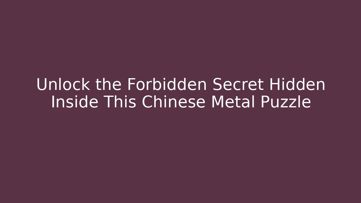 Unlock the Forbidden Secret Hidden Inside This Chinese Metal Puzzle