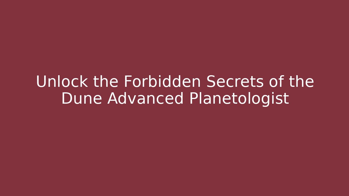 Unlock the Forbidden Secrets of the Dune Advanced Planetologist