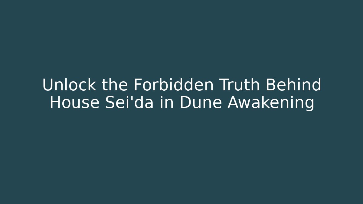 Unlock the Forbidden Truth Behind House Sei'da in Dune Awakening