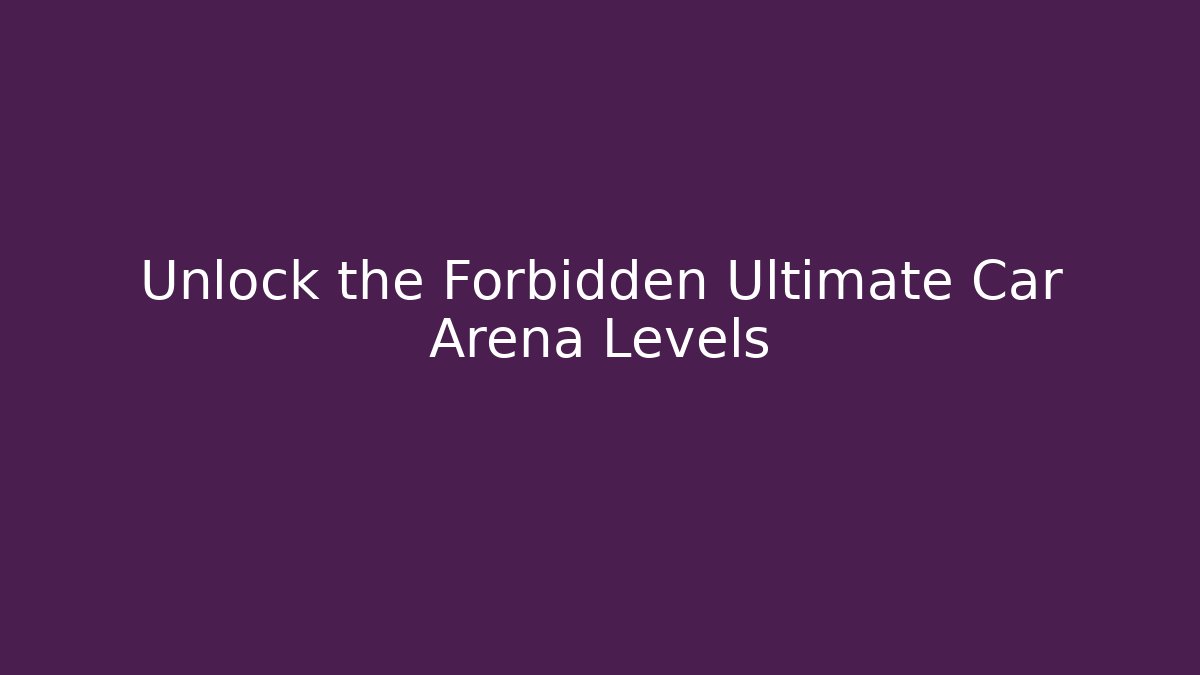 Unlock the Forbidden Ultimate Car Arena Levels