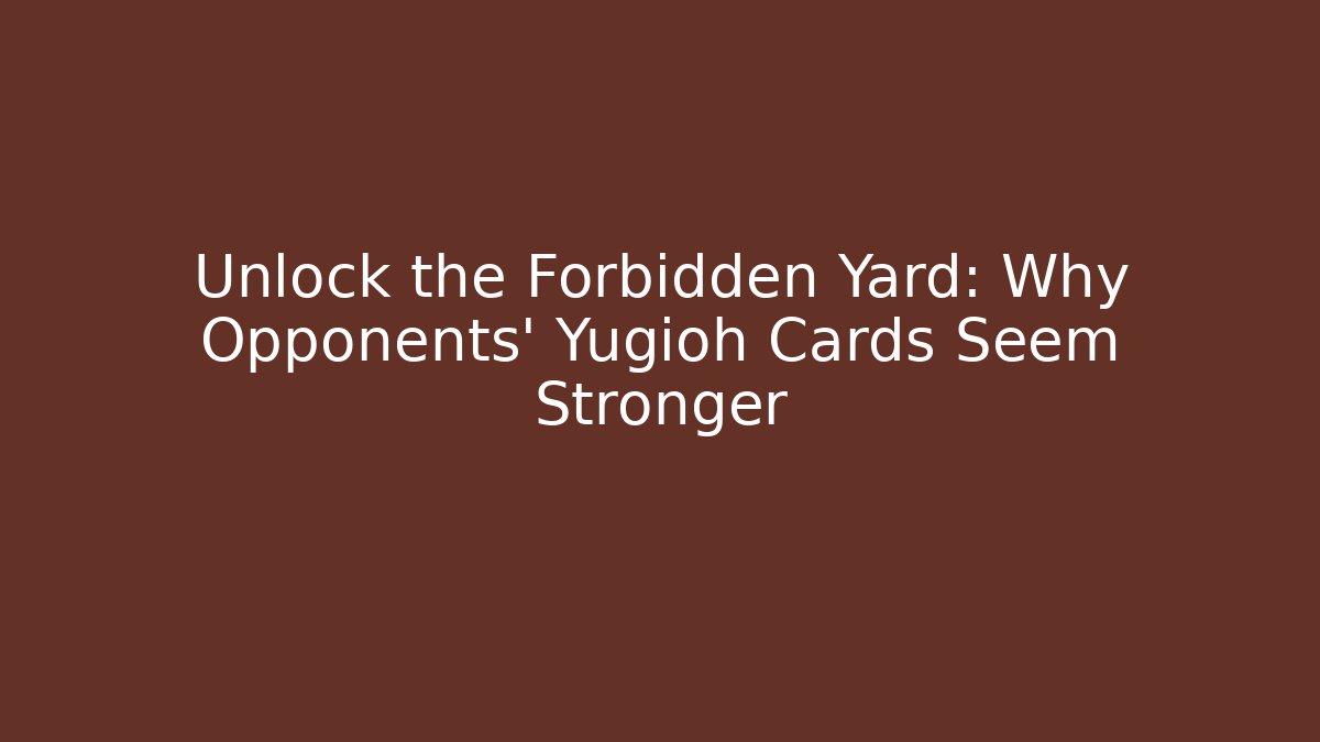 Unlock the Forbidden Yard: Why Opponents' Yugioh Cards Seem Stronger - Critter Realm