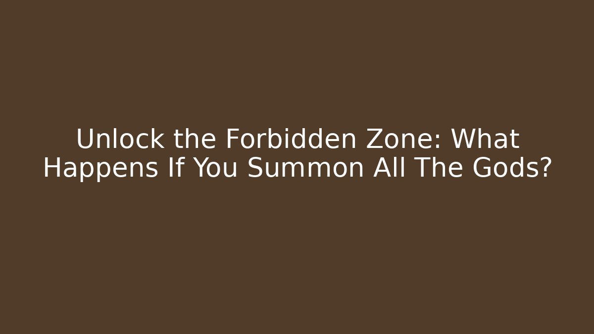 Unlock the Forbidden Zone: What Happens If You Summon All The Gods?