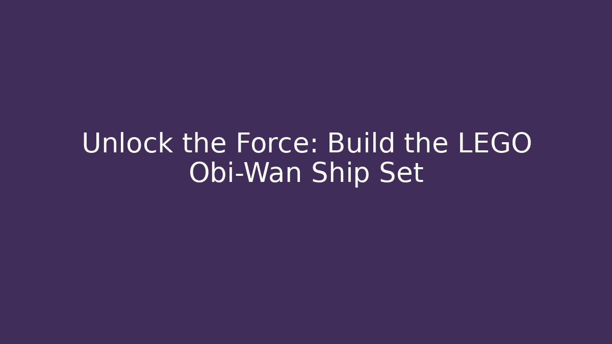 Unlock the Force: Build the LEGO Obi-Wan Ship Set