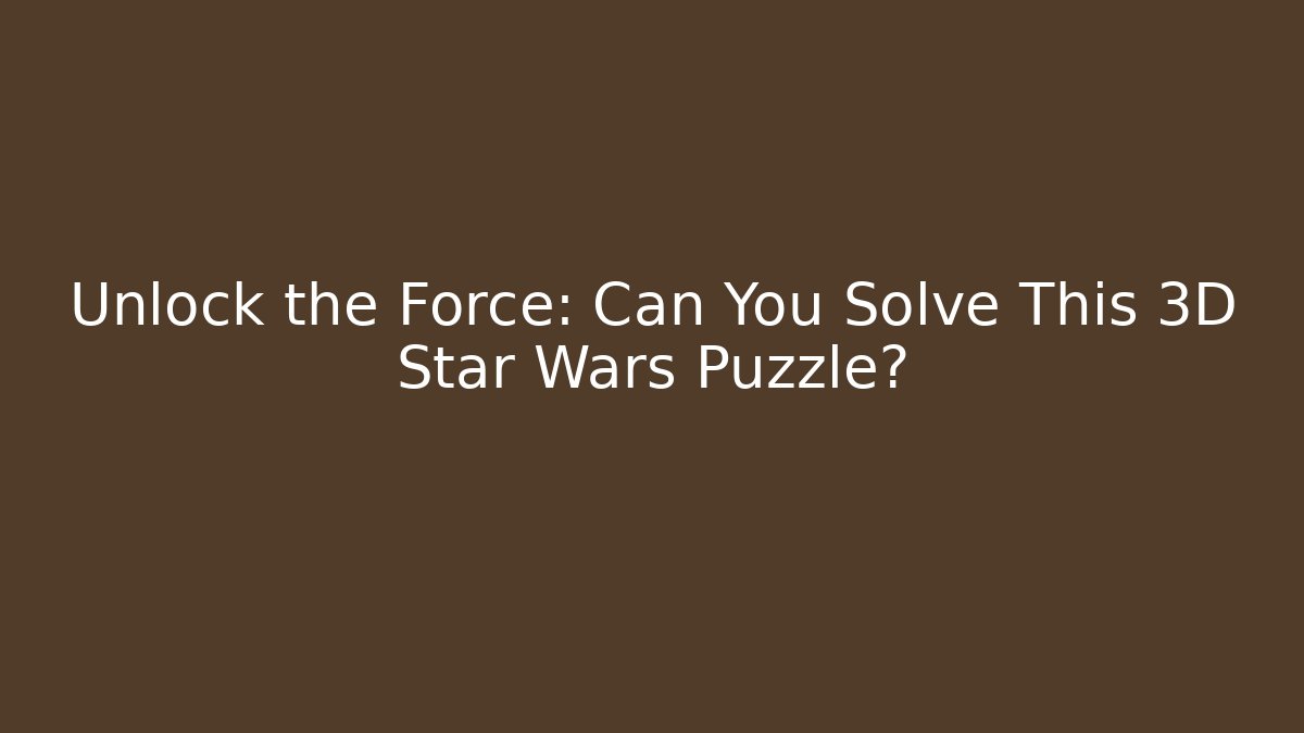 Unlock the Force: Can You Solve This 3D Star Wars Puzzle?