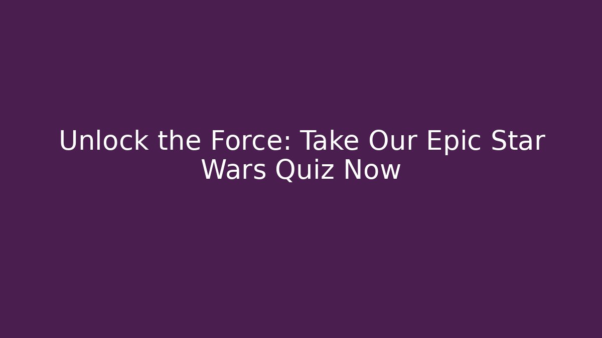 Unlock the Force: Take Our Epic Star Wars Quiz Now