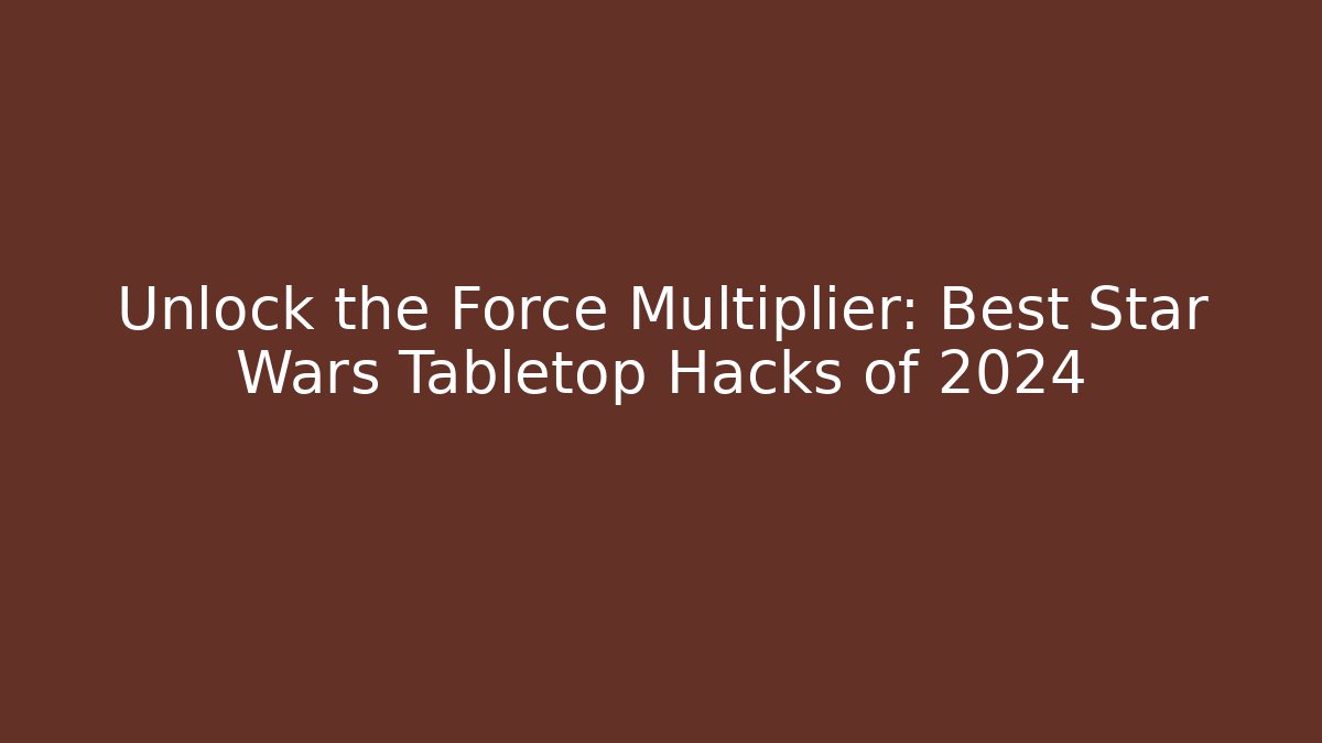 Unlock the Force Multiplier: Best Star Wars Tabletop Hacks of 2024