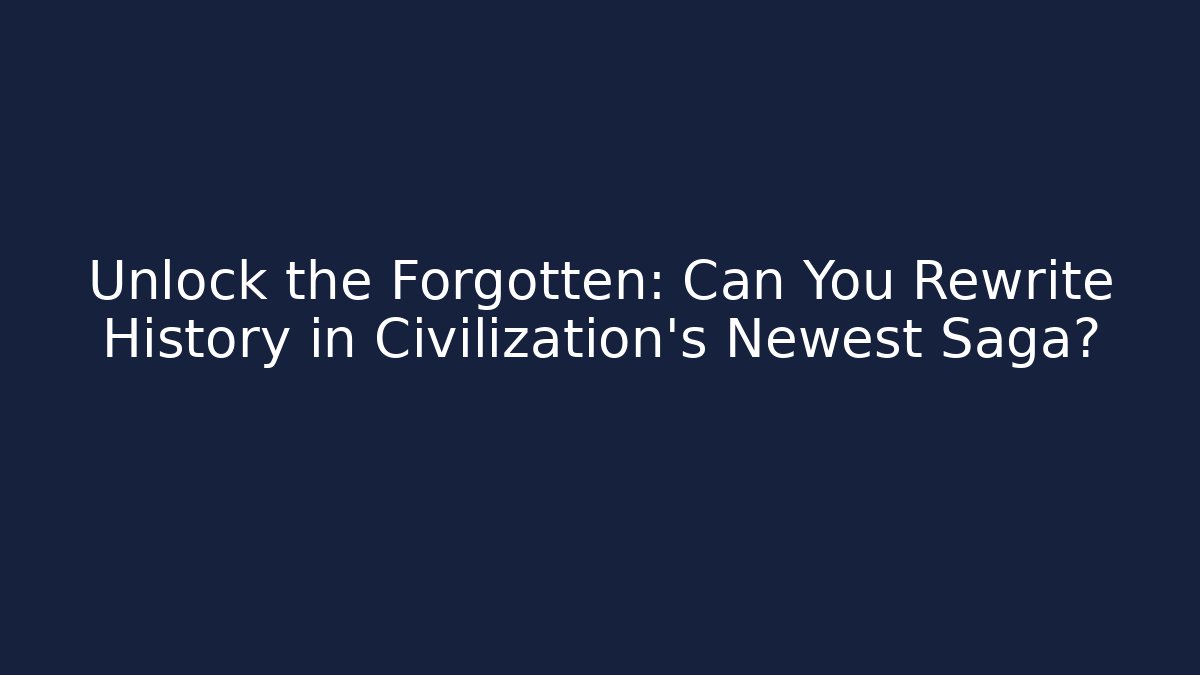 Unlock the Forgotten: Can You Rewrite History in Civilization's Newest Saga?