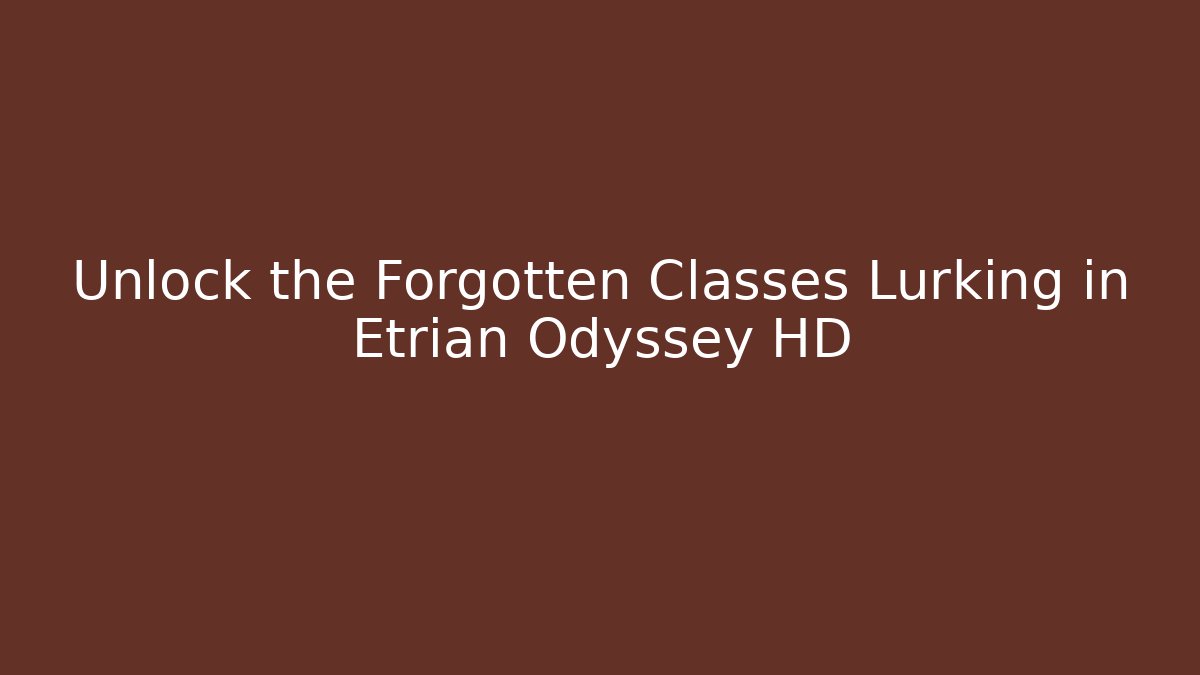 Unlock the Forgotten Classes Lurking in Etrian Odyssey HD