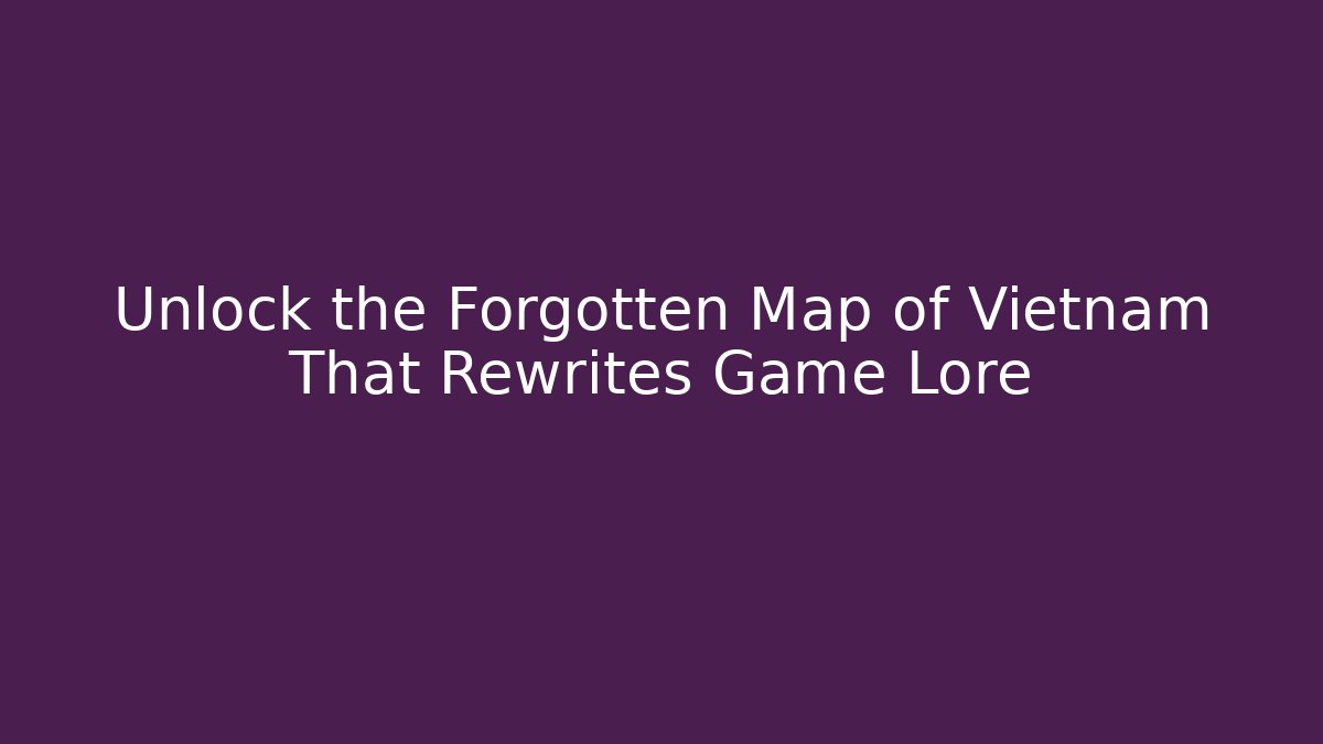 Unlock the Forgotten Map of Vietnam That Rewrites Game Lore