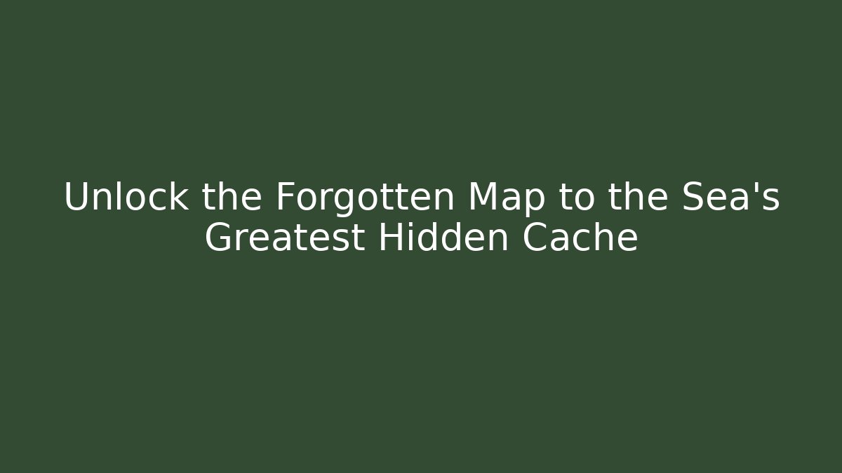 Unlock the Forgotten Map to the Sea's Greatest Hidden Cache