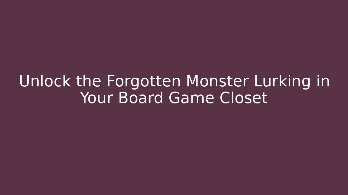 Unlock the Forgotten Monster Lurking in Your Board Game Closet