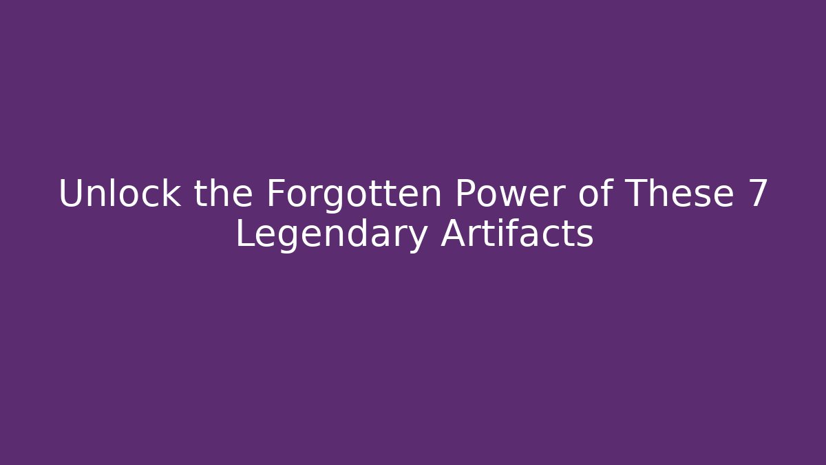 Unlock the Forgotten Power of These 7 Legendary Artifacts
