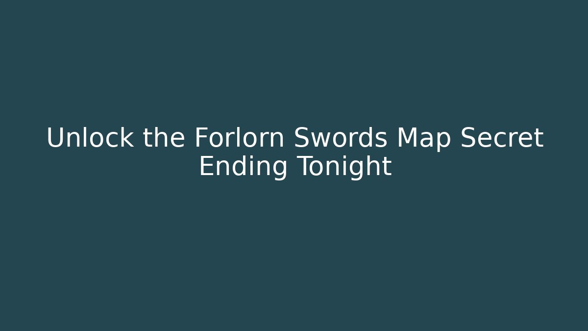 Unlock the Forlorn Swords Map Secret Ending Tonight